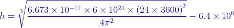 {\color{Blue} h=\sqrt[3]{\frac{6.673\times 10^{-11}\times 6\times 10^{24}\times \left ( 24\times 3600 \right )^{2}}{4\pi^{2}}}-6.4\times 10^{6}}